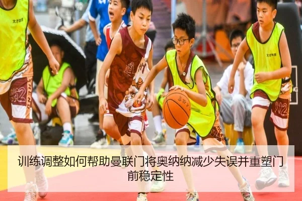 训练调整如何帮助曼联门将奥纳纳减少失误并重塑门前稳定性