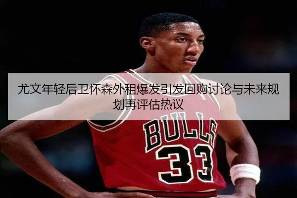 尤文年轻后卫怀森外租爆发引发回购讨论与未来规划再评估热议