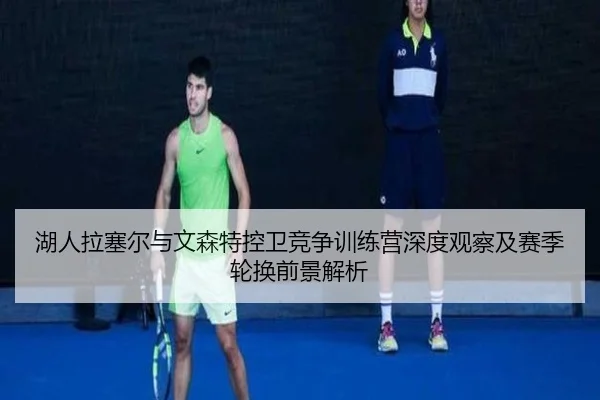 湖人拉塞尔与文森特控卫竞争训练营深度观察及赛季轮换前景解析