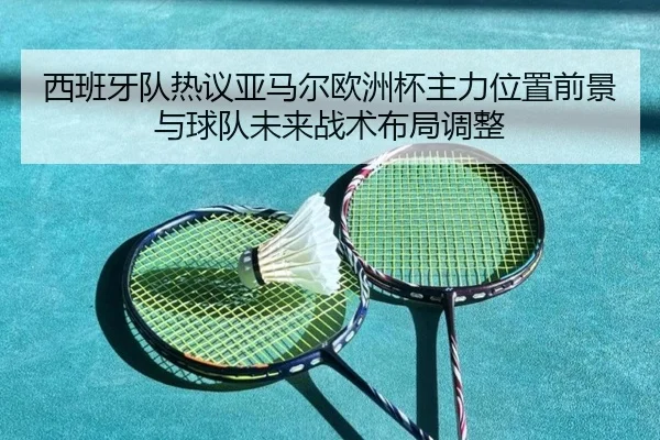 西班牙队热议亚马尔欧洲杯主力位置前景与球队未来战术布局调整