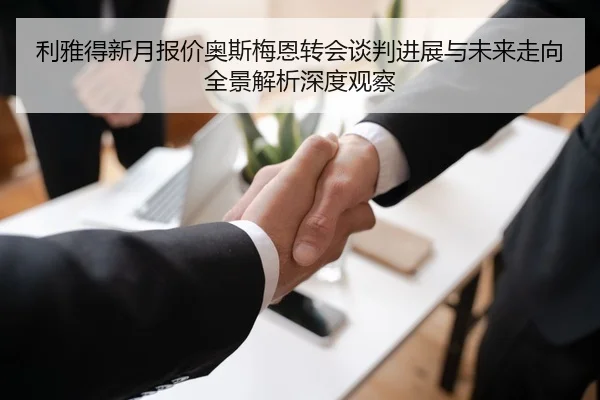 利雅得新月报价奥斯梅恩转会谈判进展与未来走向全景解析深度观察