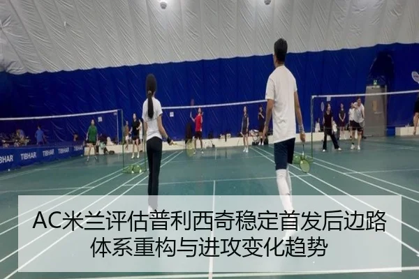 AC米兰评估普利西奇稳定首发后边路体系重构与进攻变化趋势