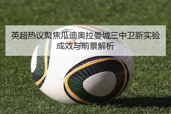 英超热议聚焦瓜迪奥拉曼城三中卫新实验成效与前景解析
