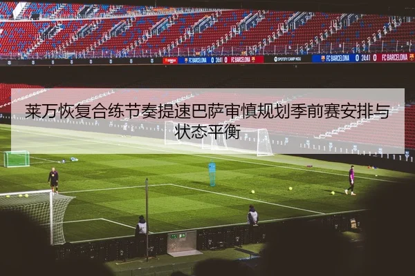 莱万恢复合练节奏提速巴萨审慎规划季前赛安排与状态平衡